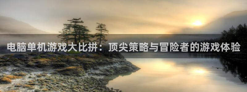 沐鸣：电脑单机游戏大比拼：顶尖策略与冒险者的游戏体验