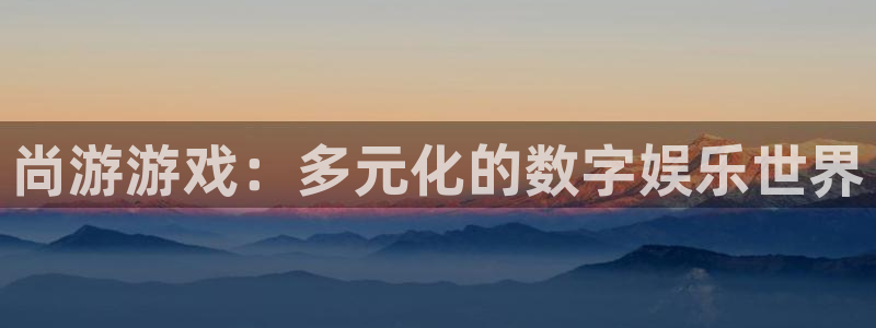沐鸣注册：尚游游戏：多元化的数字娱乐世界