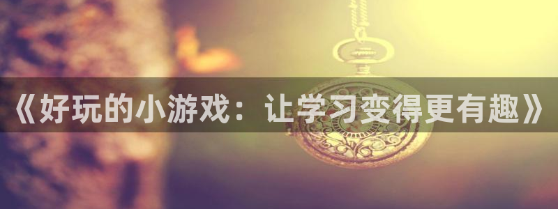 沐鸣娱乐注册登录平台官网：《好玩的小游戏：让学习变得更有趣》