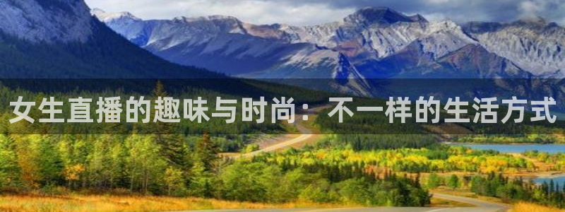 飞速直播体育nba：女生直播的趣味与时尚：不一样的生活方式